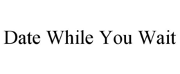 DATE WHILE YOU WAIT trademark
