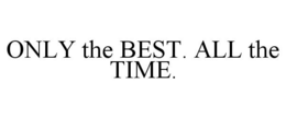 ONLY THE BEST. ALL THE TIME. trademark