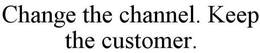 CHANGE THE CHANNEL. KEEP THE CUSTOMER. trademark