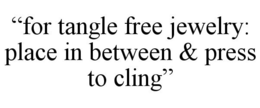 "FOR TANGLE FREE JEWELRY: PLACE IN BETWEEN & PRESS TO CLING" trademark
