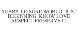 YEARS. LEISURE WORLD. JUST BEGINNING. KNOW LOVE RESPECT PRESERVE IT trademark