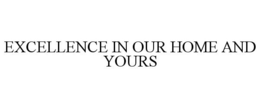 EXCELLENCE IN OUR HOME AND YOURS trademark