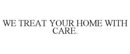 WE TREAT YOUR HOME WITH CARE. trademark