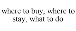 WHERE TO BUY, WHERE TO STAY, WHAT TO DO trademark