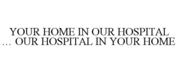 YOUR HOME IN OUR HOSPITAL ... OUR HOSPITAL IN YOUR HOME trademark