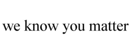 WE KNOW YOU MATTER trademark