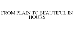 FROM PLAIN TO BEAUTIFUL IN HOURS trademark