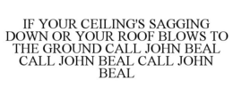 IF YOUR CEILING'S SAGGING DOWN OR YOUR ROOF BLOWS TO THE GROUND CALL JOHN BEAL CALL JOHN BEAL CALL JOHN BEAL trademark