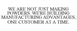 WE ARE NOT JUST MAKING POWDERS. WE'RE BUILDING MANUFACTURING ADVANTAGES, ONE CUSTOMER AT A TIME. trademark