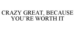 CRAZY GREAT, BECAUSE YOU'RE WORTH IT trademark
