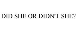 DID SHE OR DIDN'T SHE? trademark