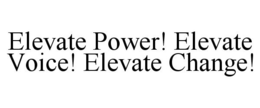 ELEVATE POWER! ELEVATE VOICE! ELEVATE CHANGE! trademark