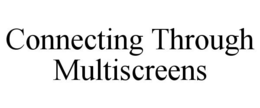 CONNECTING THROUGH MULTISCREENS trademark