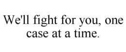 WE'LL FIGHT FOR YOU, ONE CASE AT A TIME. trademark