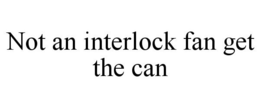 NOT AN INTERLOCK FAN GET THE CAN trademark