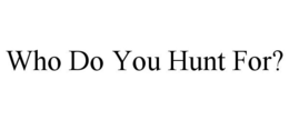 WHO DO YOU HUNT FOR? trademark