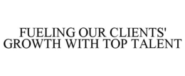 FUELING OUR CLIENTS' GROWTH WITH TOP TALENT trademark