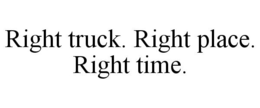 RIGHT TRUCK. RIGHT PLACE. RIGHT TIME. trademark