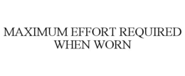 MAXIMUM EFFORT REQUIRED WHEN WORN trademark