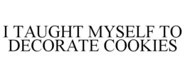 I TAUGHT MYSELF TO DECORATE COOKIES trademark