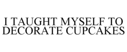 I TAUGHT MYSELF TO DECORATE CUPCAKES trademark