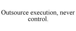 OUTSOURCE EXECUTION, NEVER CONTROL. trademark