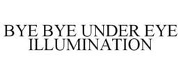 BYE BYE UNDER EYE ILLUMINATION trademark