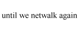UNTIL WE NETWALK AGAIN trademark