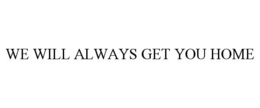 WE WILL ALWAYS GET YOU HOME trademark