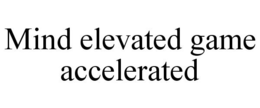 MIND ELEVATED GAME ACCELERATED trademark