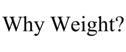 WHY WEIGHT? trademark