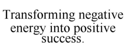 TRANSFORMING NEGATIVE ENERGY INTO POSITIVE SUCCESS. trademark