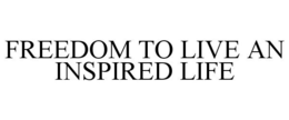 FREEDOM TO LIVE AN INSPIRED LIFE trademark