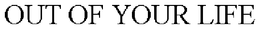 OUT OF YOUR LIFE trademark