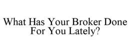 WHAT HAS YOUR BROKER DONE FOR YOU LATELY? trademark