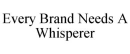 EVERY BRAND NEEDS A WHISPERER trademark