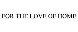 FOR THE LOVE OF HOME trademark