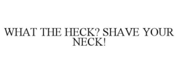 WHAT THE HECK? SHAVE YOUR NECK! trademark