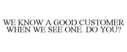 WE KNOW A GOOD CUSTOMER WHEN WE SEE ONE. DO YOU? trademark