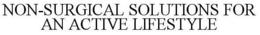 NON-SURGICAL SOLUTIONS FOR AN ACTIVE LIFESTYLE trademark