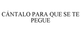 CÁNTALO PARA QUE SE TE PEGUE trademark