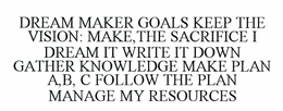 DREAM MAKER GOALS: KEEP THE VISION; MAKE THE SACRIFICE DREAM IT WRITE IT DOWN GATHER KNOWLEDGE MAKE PLAN A,B, C FOLLOW THE PLAN MANAGE MY RESOURCES CAREER PLANNING SPORTSWEAR trademark