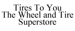TIRES TO YOU THE WHEEL AND TIRE SUPERSTORE trademark