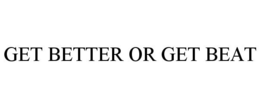 GET BETTER OR GET BEAT trademark