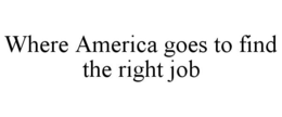 WHERE AMERICA GOES TO FIND THE RIGHT JOB trademark