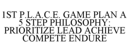 1ST P.L.A.C.E. GAME PLAN A 5 STEP PHILOSOPHY: PRIORITIZE LEAD ACHIEVE COMPETE ENDURE trademark