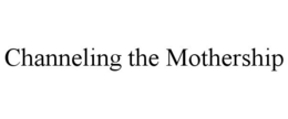 CHANNELING THE MOTHERSHIP trademark