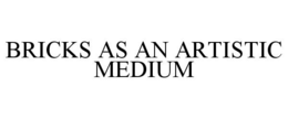 BRICKS AS AN ARTISTIC MEDIUM trademark