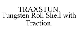 TRAXSTUN. TUNGSTEN ROLL SHELL WITH TRACTION. trademark
