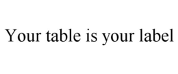 YOUR TABLE IS YOUR LABEL trademark